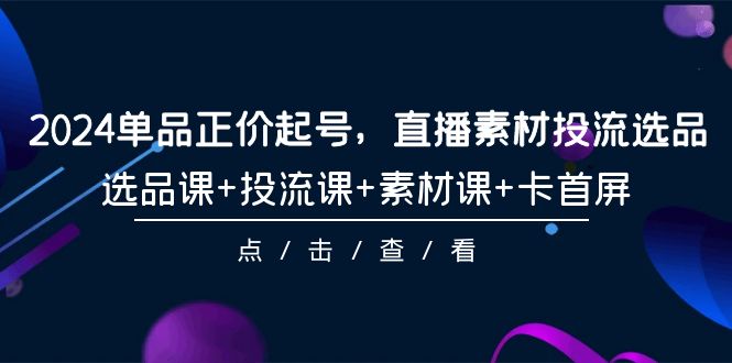 2024单品正价起号，直播素材投流选品，选品课+投流课+素材课+卡首屏-101节-微众资源