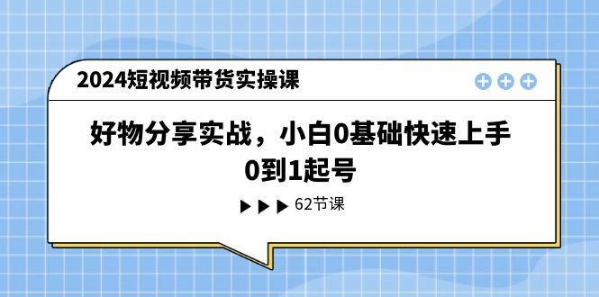 2024短视频带货实操课，好物分享实战，小白0基础快速上手，0到1起号-微众资源