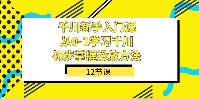 千川-新手入门课，从0-1学习千川，初步掌握投放方法（12节课）-微众资源