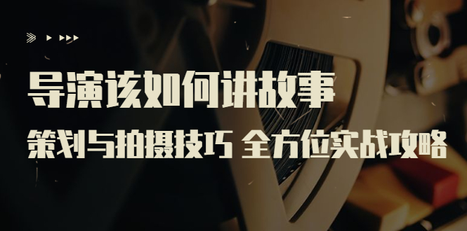 导演该如何讲故事：策划与拍摄技巧 全方位实战攻略（8节课 原价799）-微众资源