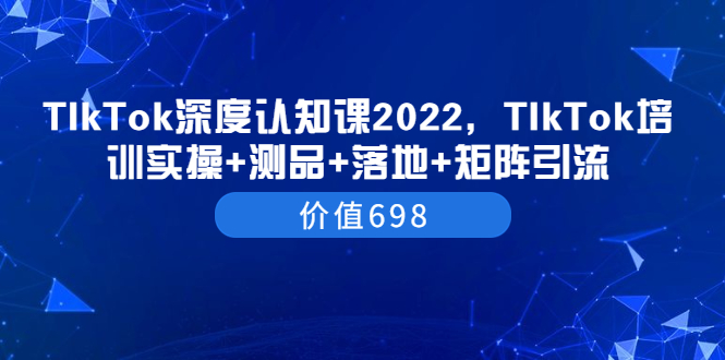 TIkTok深度认知课2022，TIkTok培训实操+测品+落地+矩阵引流（价值698）-微众资源