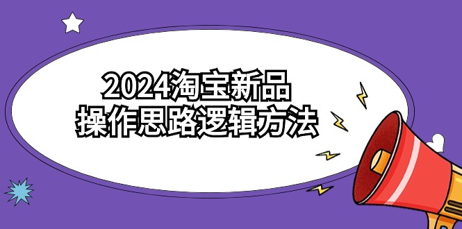 2024淘宝新品操作思路逻辑方法（6节视频课）-微众资源