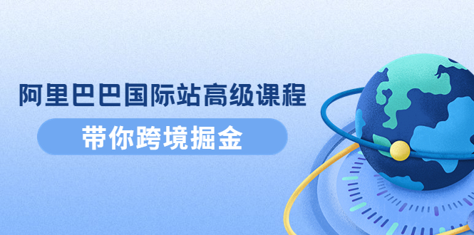 阿里巴巴国际站高级课程：带你跨境掘金，选品+优化+广告+推广-微众资源