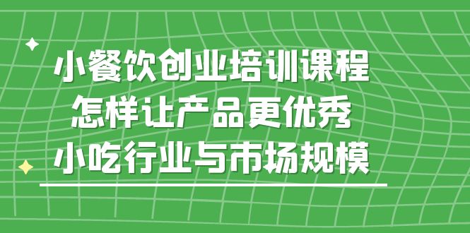 小餐饮创业培训课程，怎样让产品更优秀，小吃行业与市场规模-微众资源