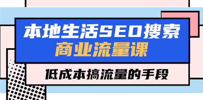 本地生活SEO搜索商业流量课，低成本搞流量的手段（7节视频课）-微众资源
