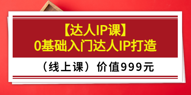 某收费【达人IP课】0基础入门达人IP打造（线上课）价值999元-微众资源