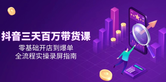 抖音三天百万带货课，零基础开店到爆单，全流程实操录屏指南-微众资源