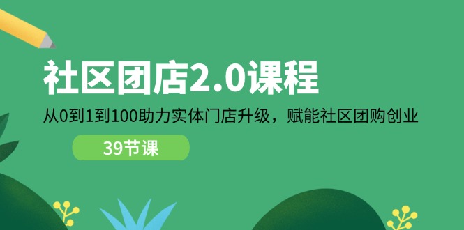 社区-团店2.0课程，从0到1到100助力 实体门店升级，赋能 社区团购创业-微众资源