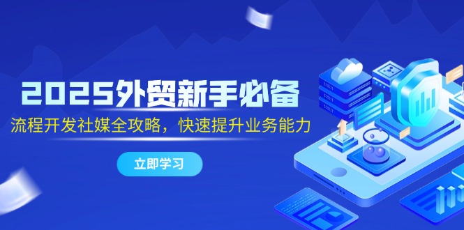 2025外贸新手必备，流程开发社媒全攻略，快速提升业务能力-微众资源