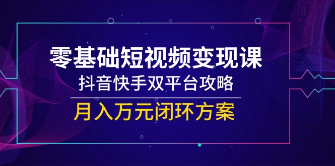 零基础短视频变现课，抖音快手双平台攻略，月入万元闭环方案-微众资源