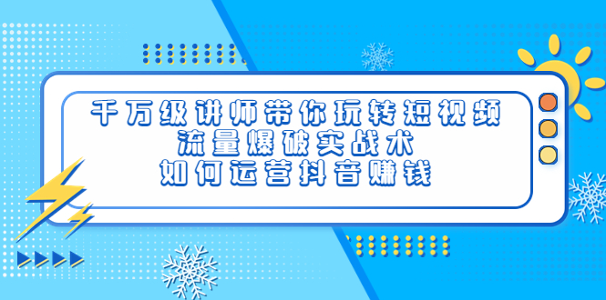 千万级讲师带你玩转短视频，流量爆破实战术，如何运营抖音赚钱-微众资源