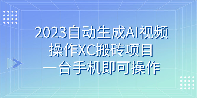 2023自动生成AI视频操作XC搬砖项目，一台手机即可操作-微众资源