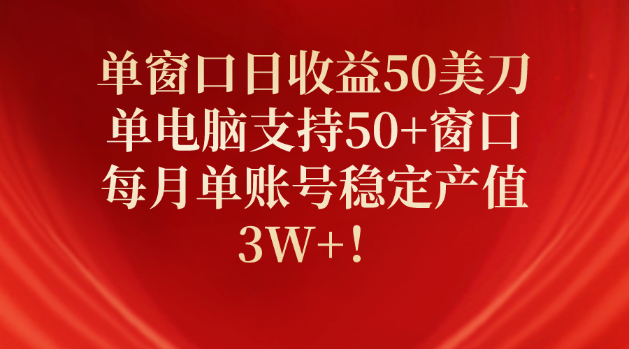 单窗口日收益50美刀，单电脑支持50+窗口，每月单账号稳定产值3W+！-微众资源