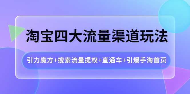 淘宝四大流量渠道玩法：引力魔方+搜索流量提权+直通车+引爆手淘首页-微众资源