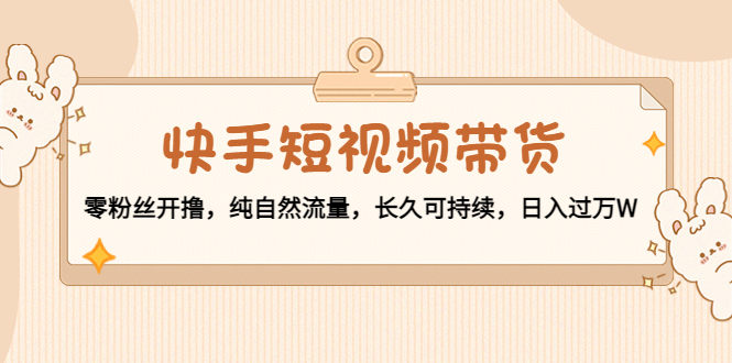 快手短视频带货：零粉丝开撸，纯自然流量，长久可持续，日入过万W-微众资源