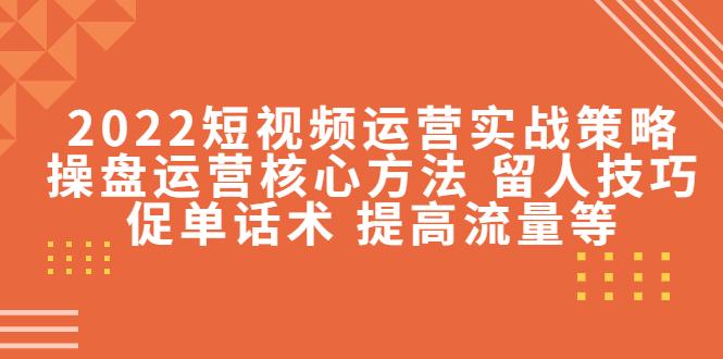 2022短视频运营实战策略：操盘运营核心方法 留人技巧促单话术 提高流量等-微众资源