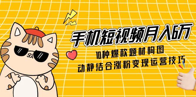 手机短视频月入6万，10种爆款题材构图，动静结合涨粉变现运营技巧-微众资源