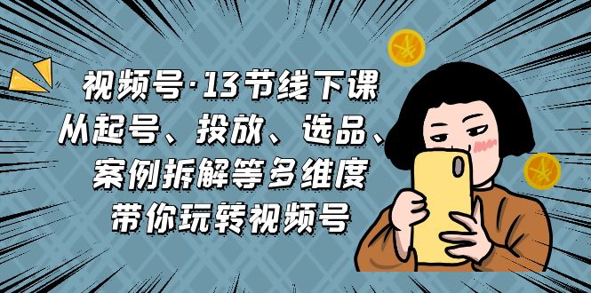 视频号·13节线下课，从起号、投放、选品、案例拆解等多维度带你玩转视频号-微众资源
