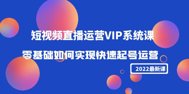 2022短视频直播运营VIP系统课：零基础如何实现快速起号运营（价值2999）-微众资源