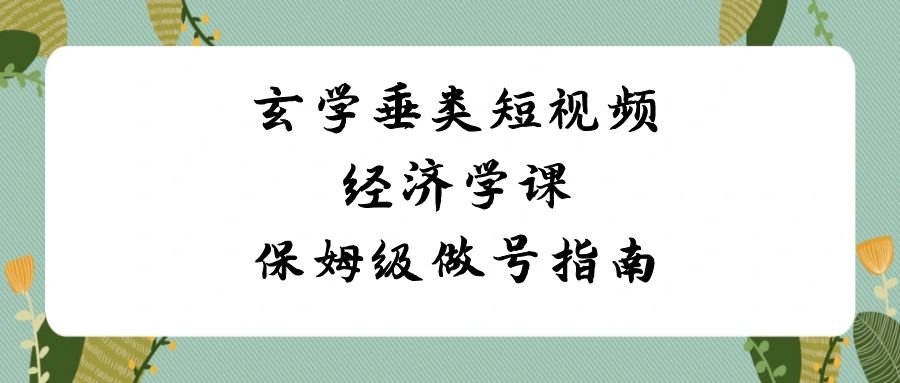 玄学 垂类短视频经济学课，保姆级做号指南（8节课）-微众资源