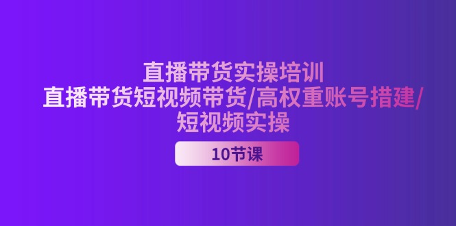2024直播带货实操培训，直播带货短视频带货/高权重账号措建/短视频实操-微众资源