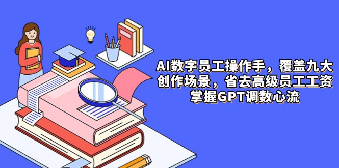AI数字员工操作手，9大场景内容创作，省去高级员工工资，掌握GPT调数心流-微众资源