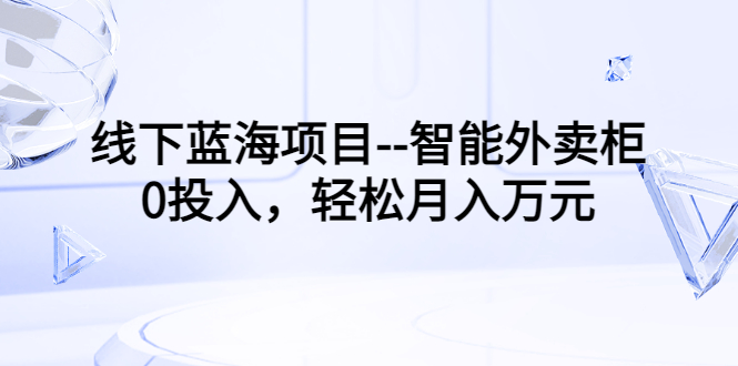 线下蓝海项目–智能外卖柜，0投入，轻松月入10000+-微众资源