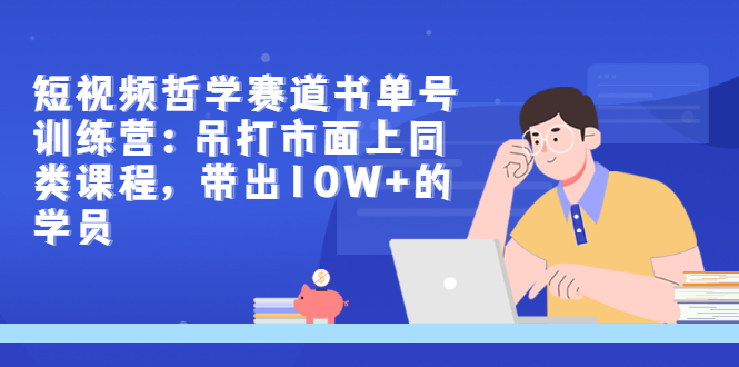 短视频哲学赛道书单号训练营：吊打市面上同类课程，带出10W+的学员-微众资源