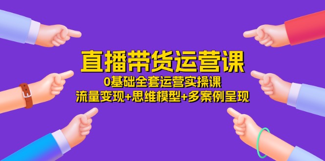 直播带货运营课，0基础全套运营实操课 流量变现+思维模型+多案例呈现-34节-微众资源