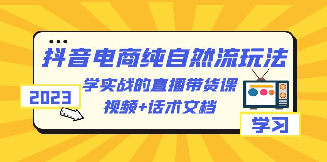 2023抖音电商·纯自然流玩法：学实战的直播带货课，视频+话术文档-微众资源