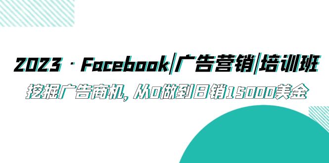 2023·Facebook|广告营销|培训班，挖掘广告商机，从0做到日销15000美金-微众资源
