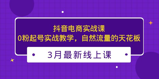 3月最新抖音电商实战课：0粉起号实战教学，自然流量的天花板-微众资源