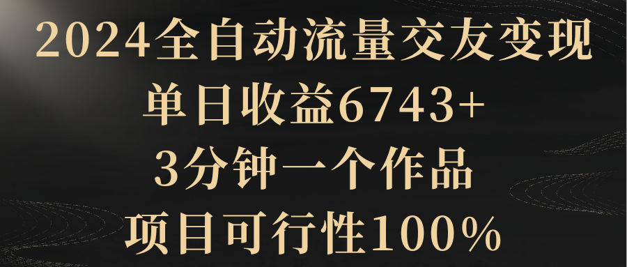 2024全自动流量交友变现，单日收益6743+，3分钟一个作品，项目可行性100%-微众资源