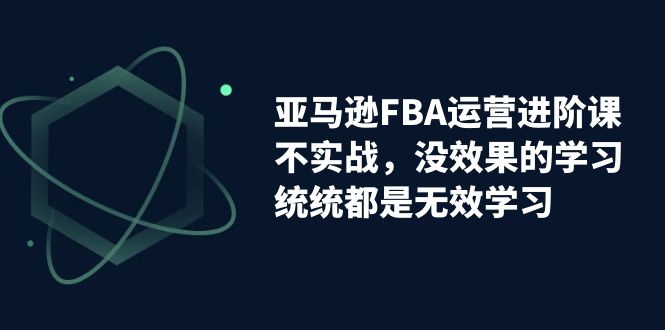亚马逊-FBA运营进阶课，不实战，没效果的学习，统统都是无效学习-微众资源