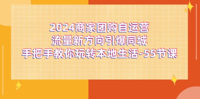 2024商家团购-自运营流量新方向引爆同城，手把手教你玩转本地生活-55节课-微众资源