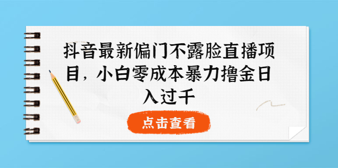 抖音最新偏门不露脸直播项目，小白零成本暴力撸金日入1000+-微众资源