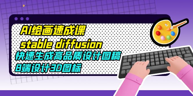 AI绘画速成课stable diffusion，快速生成高品质设计图稿、B端设计3D图标-微众资源