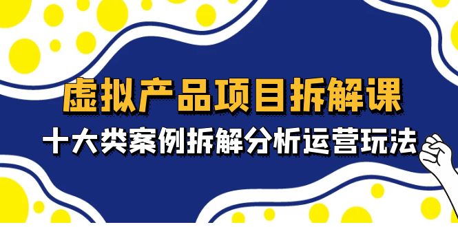 虚拟产品项目拆解课，十大类案例拆解分析运营玩法（11节课）-微众资源