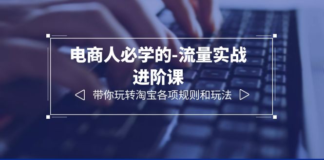 电商人必学的-流量实战进阶课：带你玩转淘宝各项规则和玩法（12节课）-微众资源