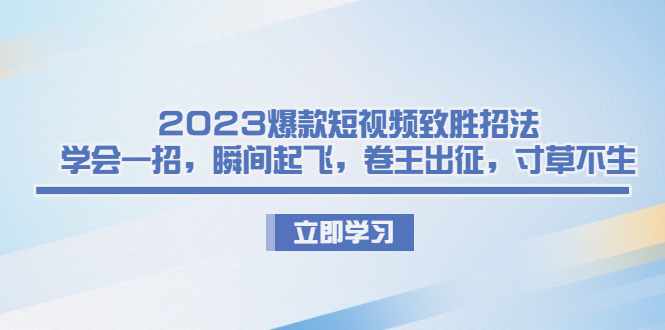 2023爆款短视频致胜招法，学会一招，瞬间起飞，卷王出征，寸草不生-微众资源
