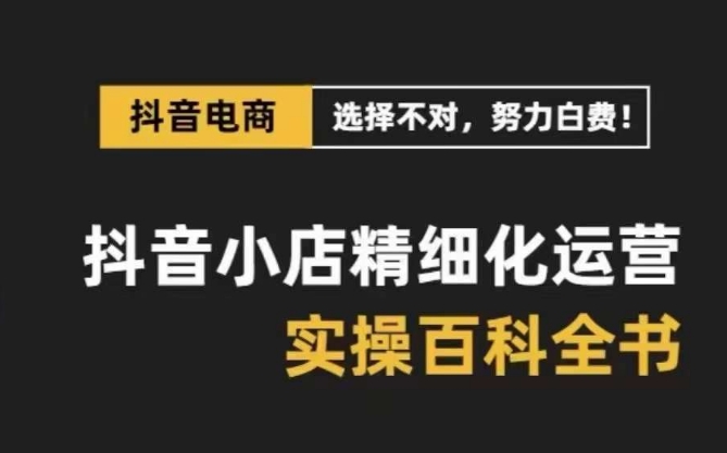 抖音小店 精细化运营-百科全书，保姆级运营实战讲解（28节课）-微众资源