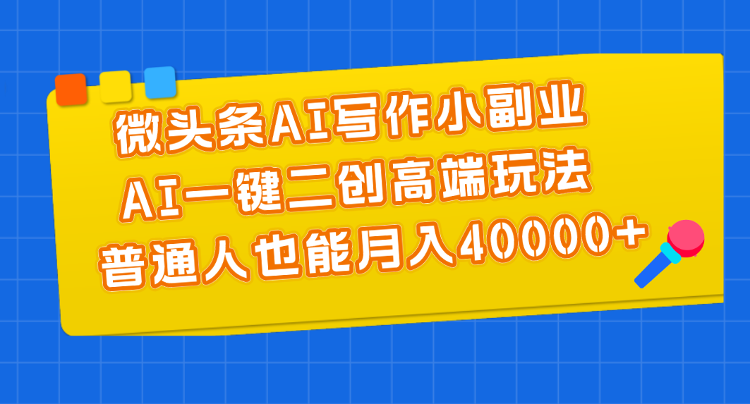 微头条AI写作小副业，AI一键二创高端玩法 普通人也能月入40000+-微众资源