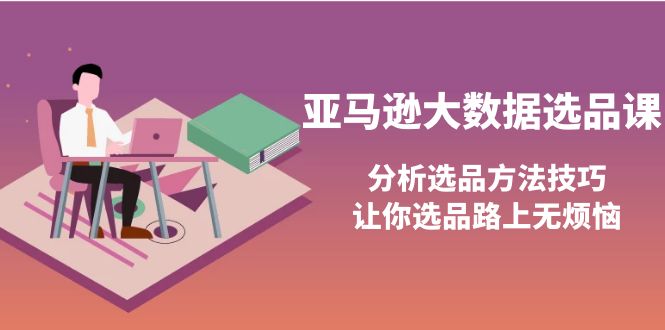亚马逊大数据选品课：分析选品方法技巧，让你选品路上无烦恼-微众资源