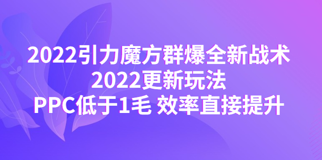 2022引力魔方群爆全新战术：2022更新玩法，PPC低于1毛 效率直接提升-微众资源
