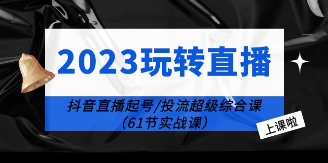 2023玩转直播线上课：抖音直播起号-投流超级干货（61节实战课）-微众资源