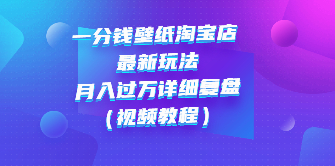 一分钱壁纸淘宝店 最新玩法：月入过万详细复盘（视频教程）-微众资源