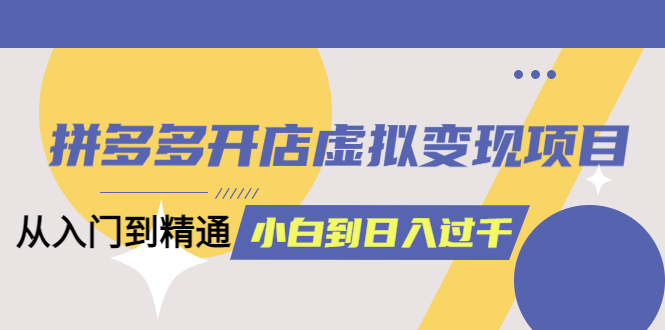 拼多多开店虚拟变现项目：入门到精通 从小白到日入1000（完整版）6月13更新-微众资源