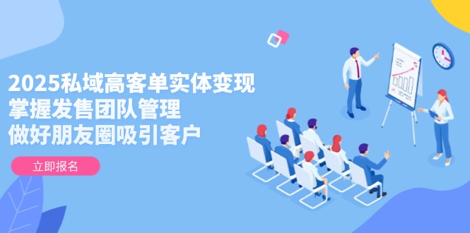 2025私域高客单实体变现，掌握发售团队管理，做好朋友圈吸引客户-微众资源