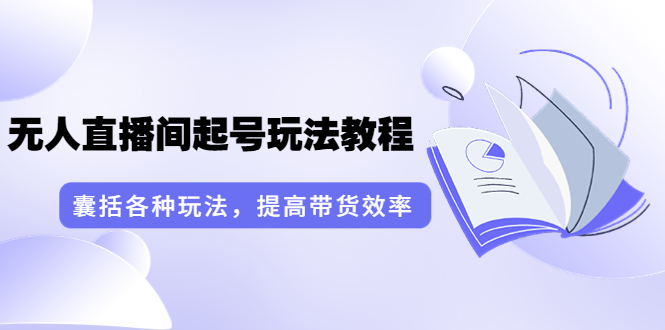 言团队·无人直播间起号玩法教程：囊括各种玩法，提高带货效率（17节课）-微众资源