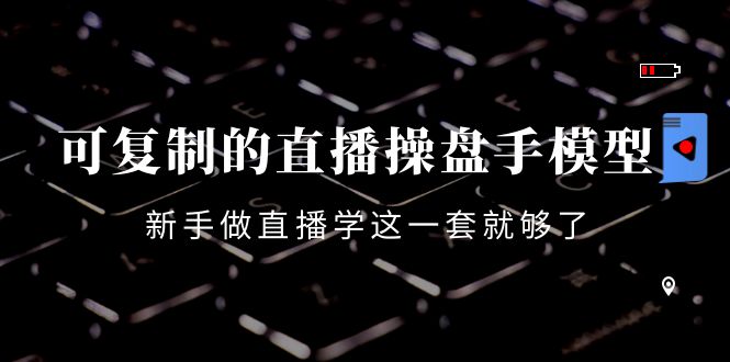 可复制的直播操盘手模型：新手做直播就学这一套就够了（12节课）-微众资源